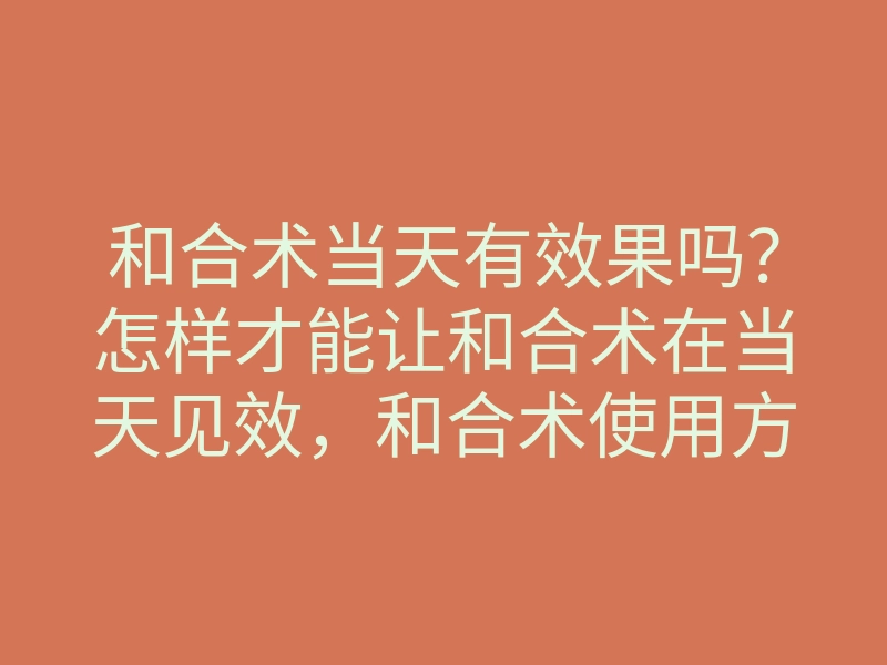 和合术当天有效果吗?怎样才能让和合术在当天见效,和合术使用方法揭秘