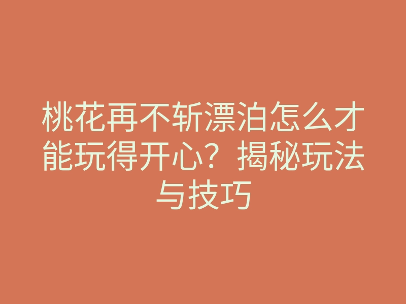 桃花再不斩漂泊怎么才能玩得开心?揭秘玩法与技巧
