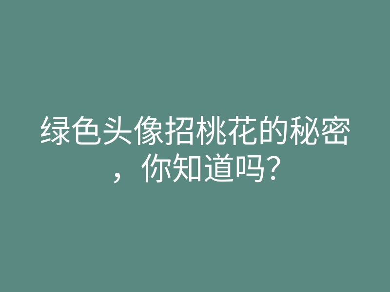 绿色头像招桃花的秘密,你知道吗?