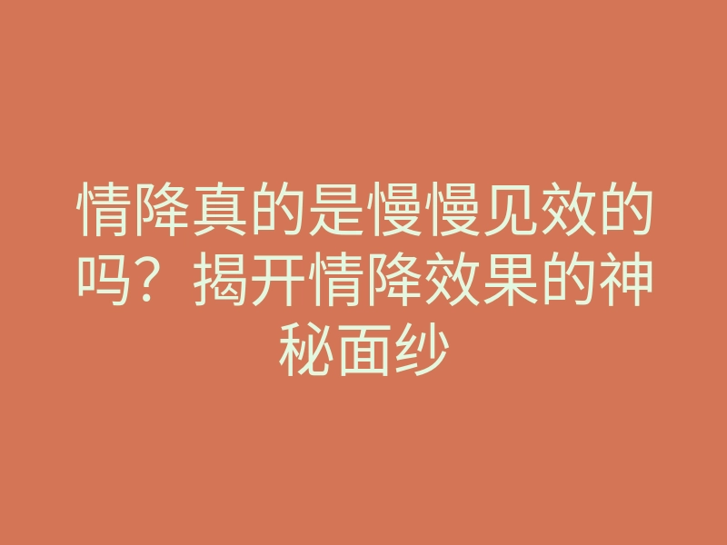 情降真的是慢慢见效的吗?揭开情降效果的神秘面纱