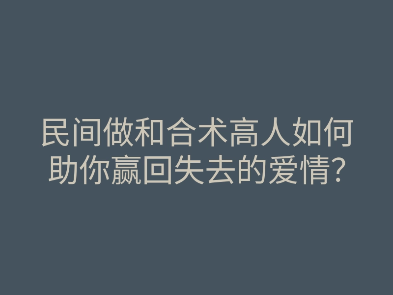 民间做和合术高人如何助你赢回失去的爱情?