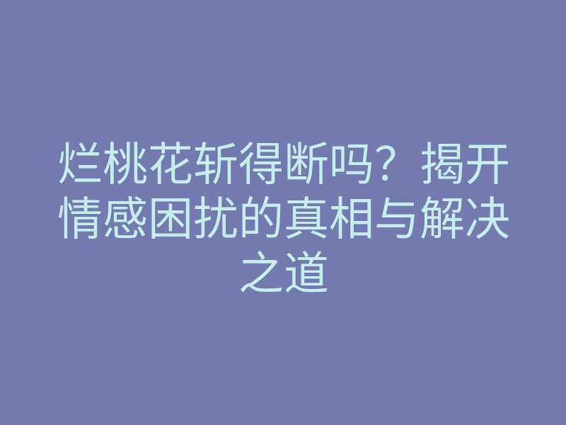 烂桃花斩得断吗?揭开情感困扰的真相与解决之道