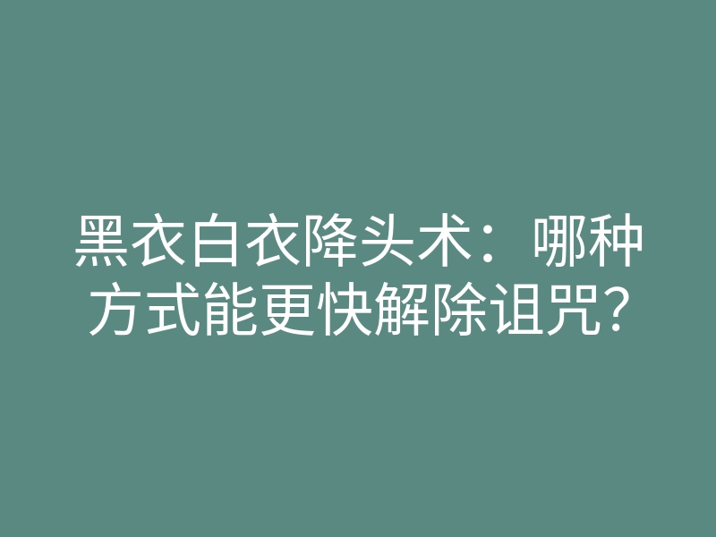 黑衣白衣降头术:哪种方式能更快解除诅咒?