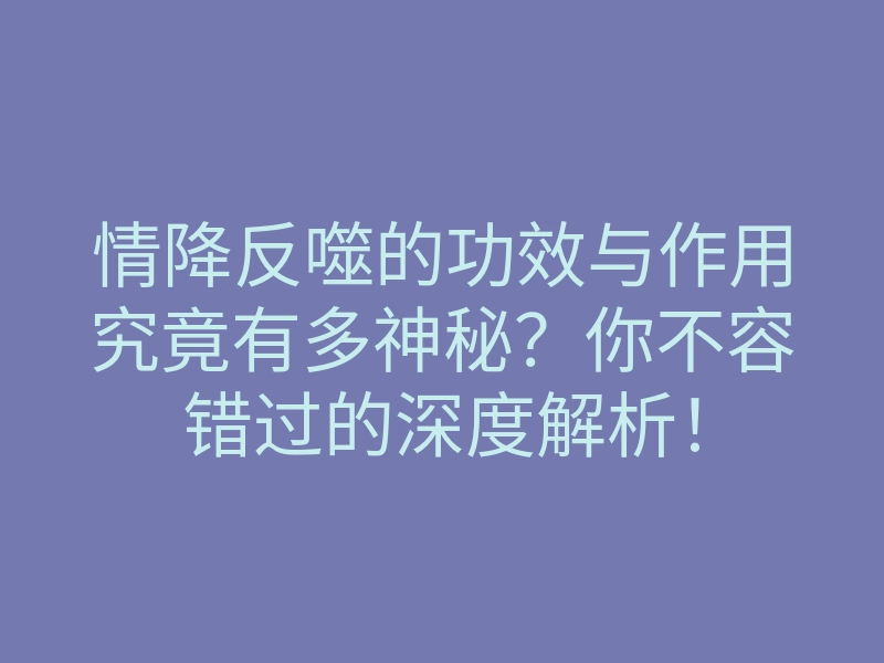 情降反噬的功效与作用究竟有多神秘?你不容错过的深度解析!