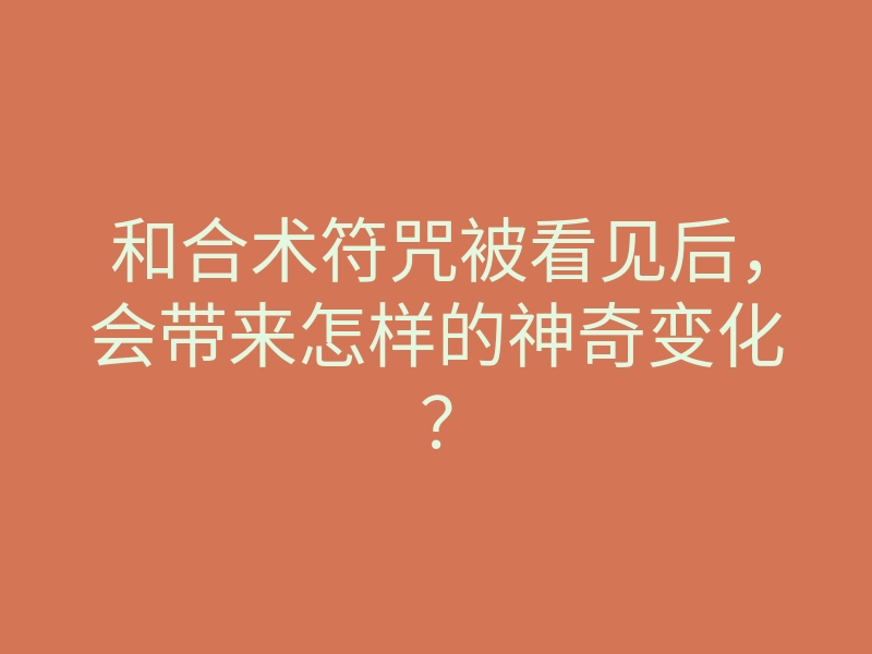 和合术符咒被看见后,会带来怎样的神奇变化?