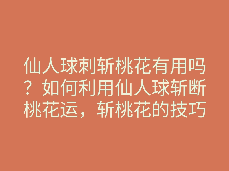 仙人球刺斩桃花有用吗?如何利用仙人球斩断桃花运,斩桃花的技巧揭秘