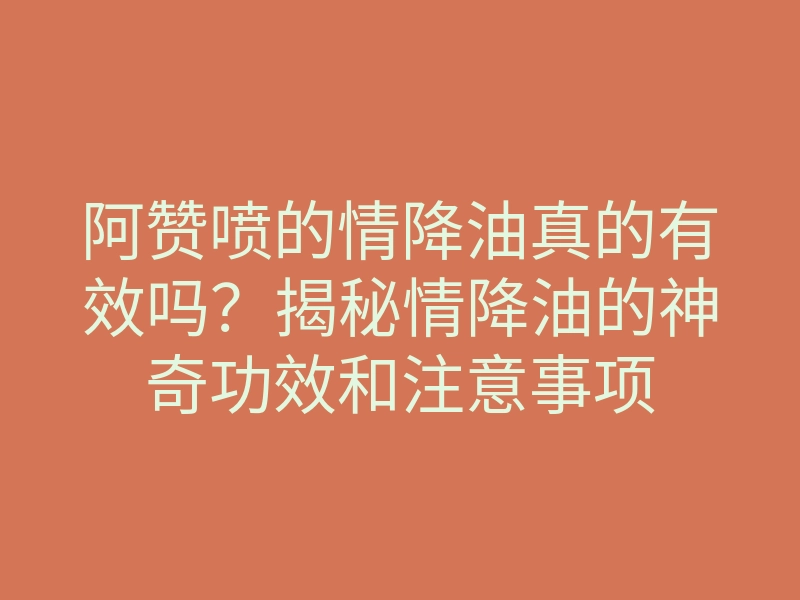 阿赞喷的情降油真的有效吗?揭秘情降油的神奇功效和注意事项