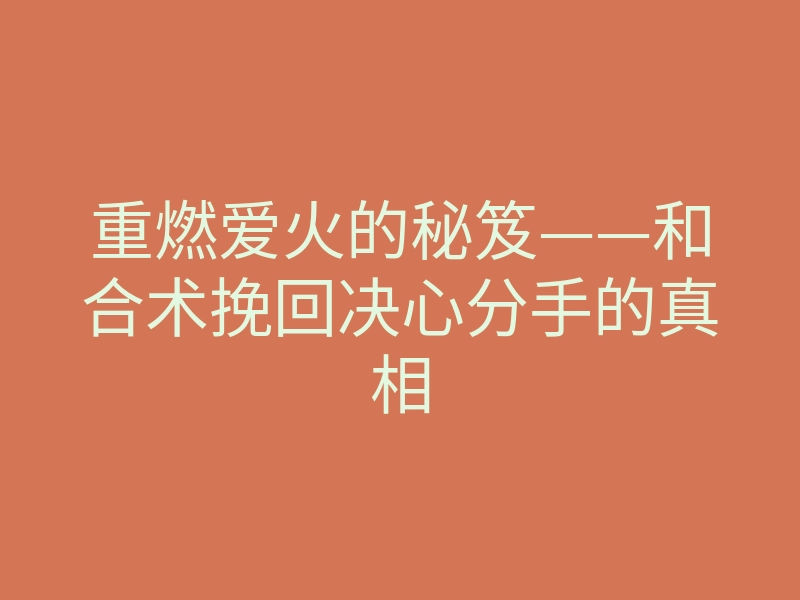 重燃爱火的秘笈——和合术挽回决心分手的真相