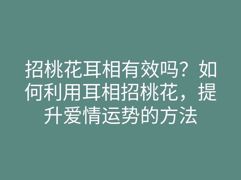 招桃花耳相有效吗?如何利用耳相招桃花,提升爱情运势的方法