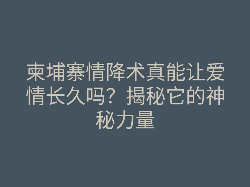 柬埔寨情降术真能让爱情长久吗?揭秘它的神秘力量