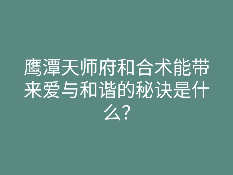 鹰潭天师府和合术能带来爱与和谐的秘诀是什么?
