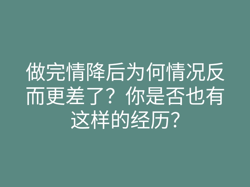 做完情降后为何情况反而更差了?你是否也有这样的经历?
