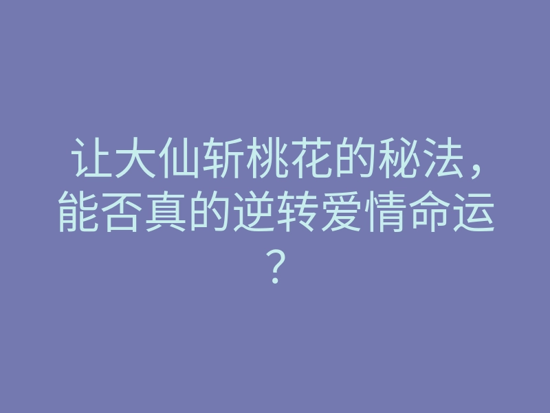让大仙斩桃花的秘法,能否真的逆转爱情命运?