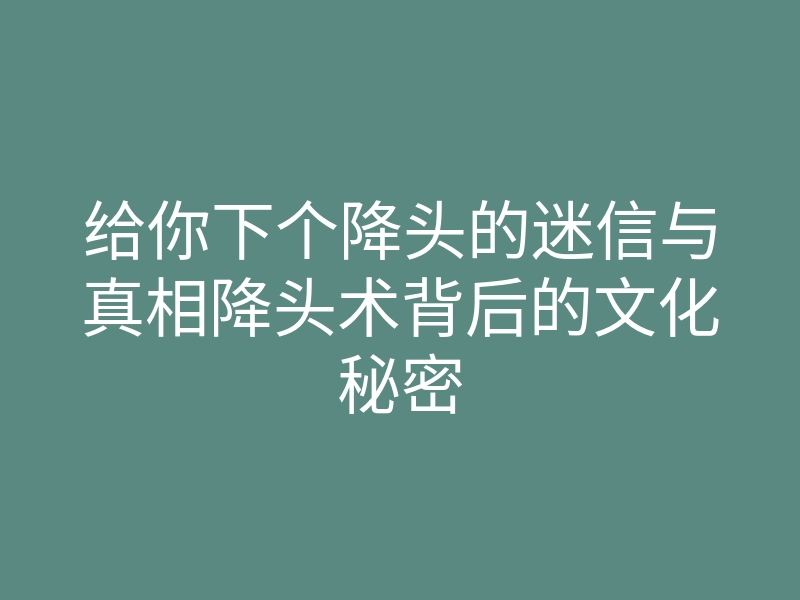 给你下个降头的迷信与真相降头术背后的文化秘密