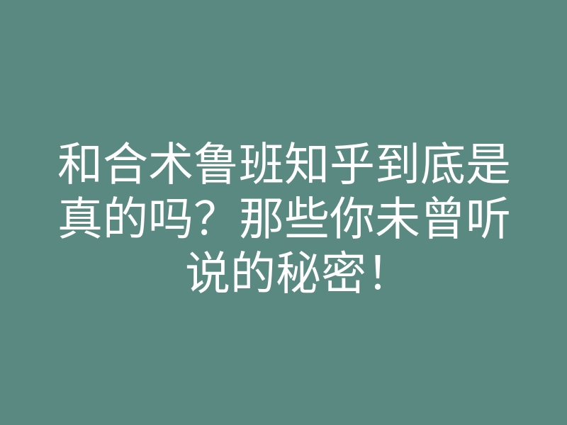 和合术鲁班知乎到底是真的吗？那些你未曾听说的秘密！