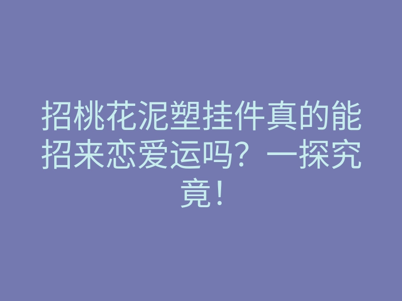 招桃花泥塑挂件真的能招来恋爱运吗?一探究竟!