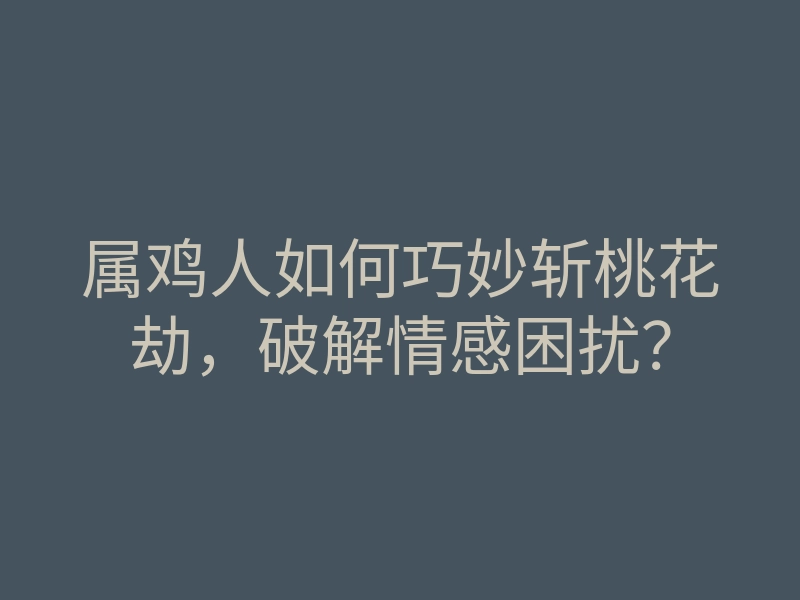 属鸡人如何巧妙斩桃花劫,破解情感困扰?