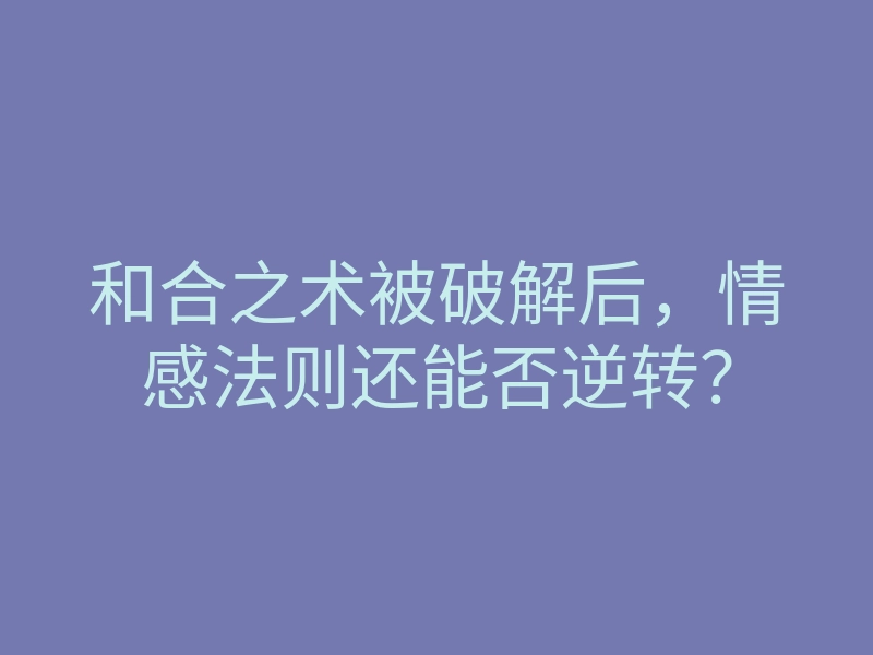和合之术被破解后,情感法则还能否逆转?