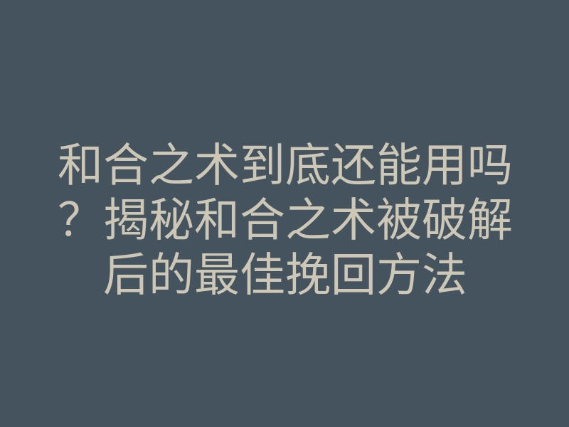和合之术到底还能用吗?揭秘和合之术被破解后的最佳挽回方法