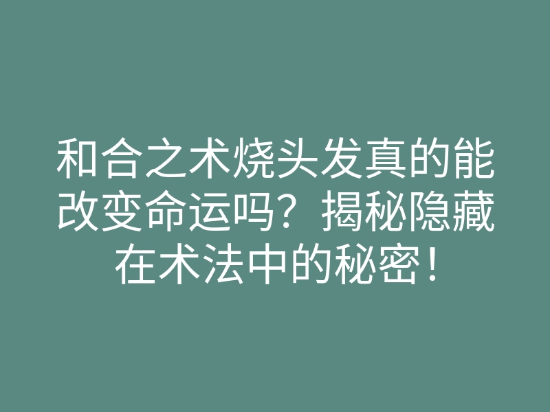 和合之术烧头发真的能改变命运吗?揭秘隐藏在术法中的秘密!
