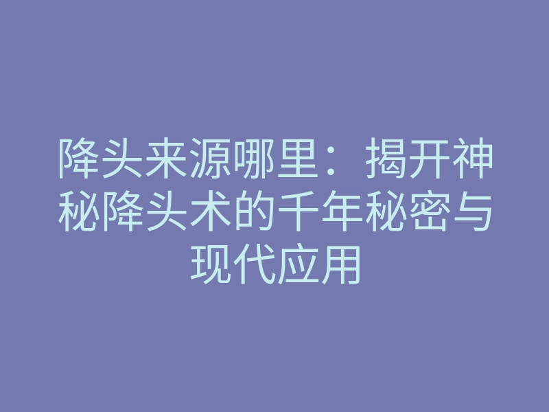 降头来源哪里:揭开神秘降头术的千年秘密与现代应用