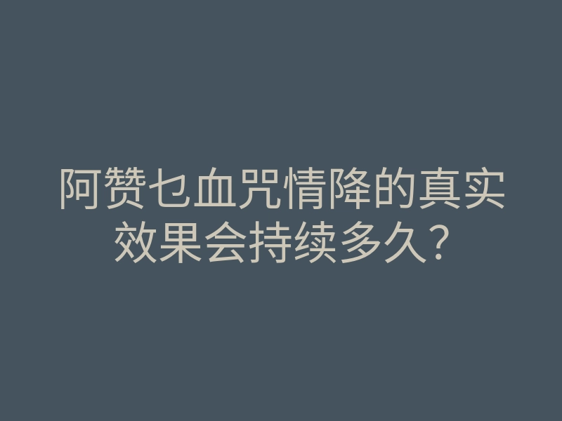 阿赞乜血咒情降的真实效果会持续多久?