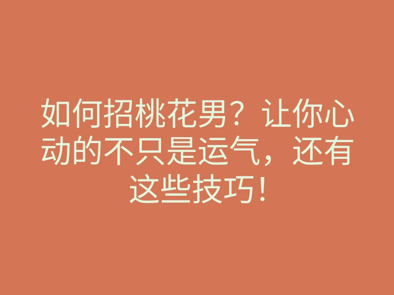 如何招桃花男?让你心动的不只是运气,还有这些技巧!
