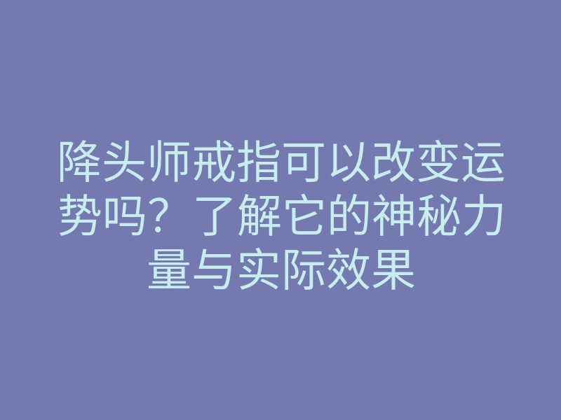 降头师戒指可以改变运势吗?了解它的神秘力量与实际效果