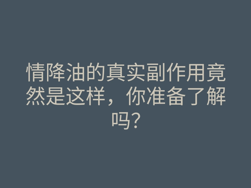 情降油的真实副作用竟然是这样,你准备了解吗?
