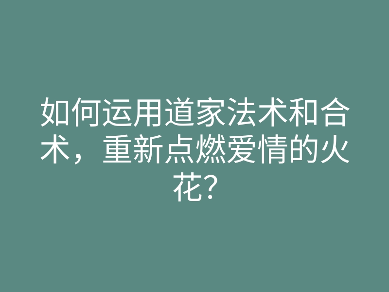 如何运用道家法术和合术，重新点燃爱情的火花？