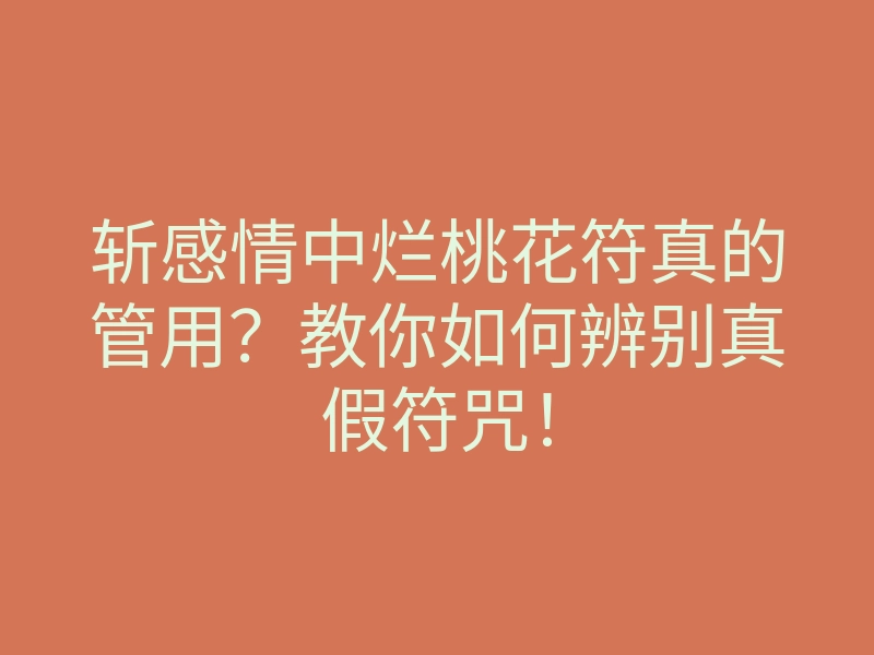 斩感情中烂桃花符真的管用?教你如何辨别真假符咒!