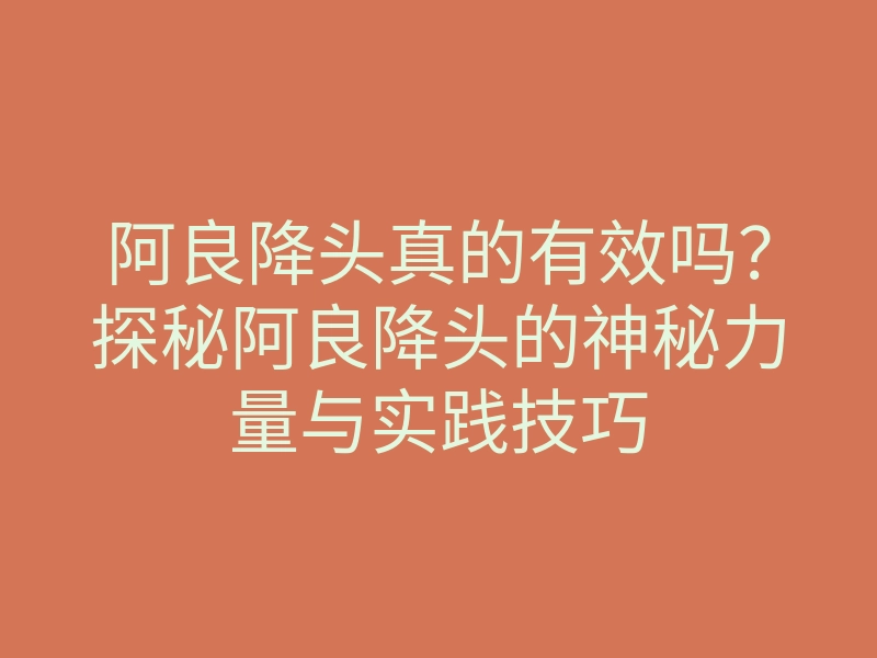 阿良降头真的有效吗?探秘阿良降头的神秘力量与实践技巧
