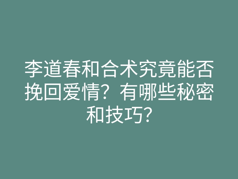 李道春和合术究竟能否挽回爱情?有哪些秘密和技巧?