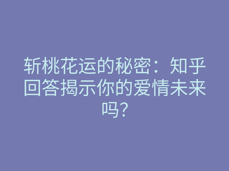 斩桃花运的秘密:知乎回答揭示你的爱情未来吗?