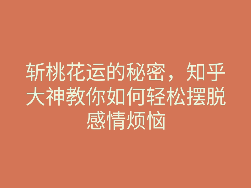 斩桃花运的秘密,知乎大神教你如何轻松摆脱感情烦恼