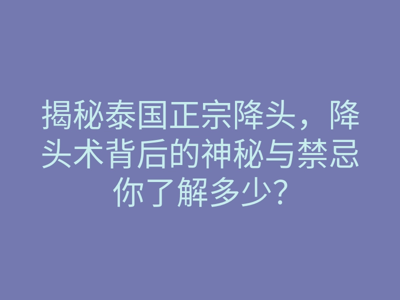 揭秘泰国正宗降头,降头术背后的神秘与禁忌你了解多少?