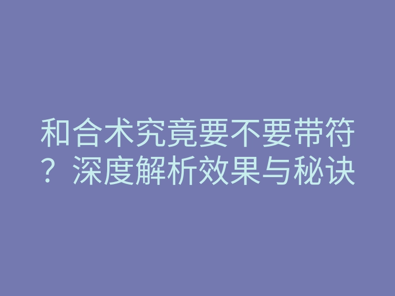 和合术究竟要不要带符?深度解析效果与秘诀