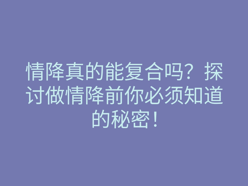 情降真的能复合吗?探讨做情降前你必须知道的秘密!