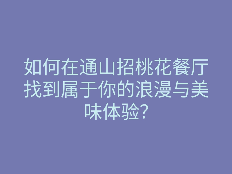 如何在通山招桃花餐厅找到属于你的浪漫与美味体验?