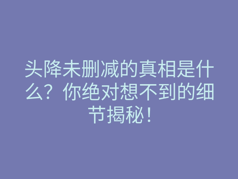 头降未删减的真相是什么?你绝对想不到的细节揭秘!