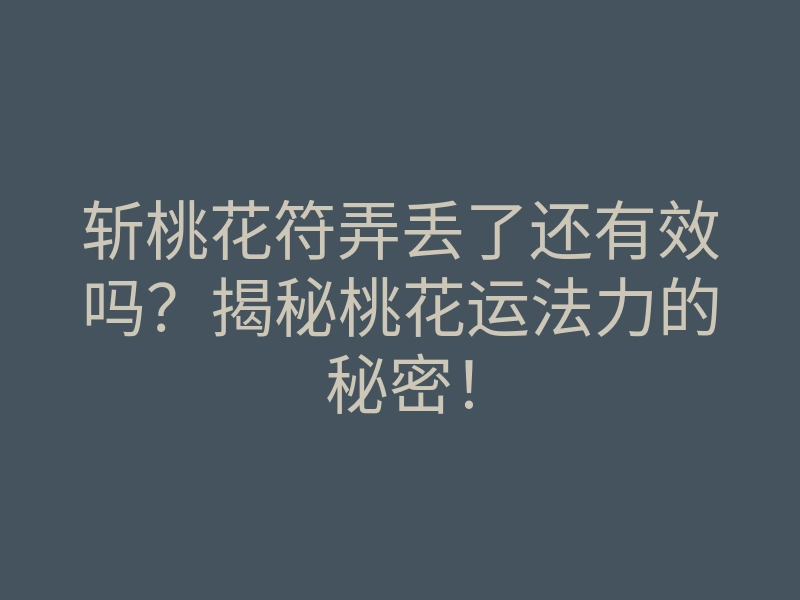 斩桃花符弄丢了还有效吗?揭秘桃花运法力的秘密!