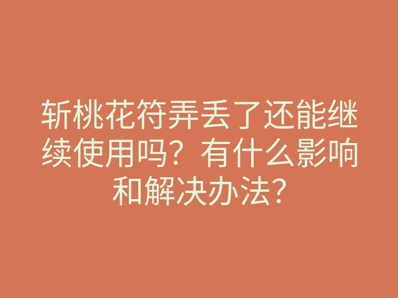 斩桃花符弄丢了还能继续使用吗?有什么影响和解决办法?