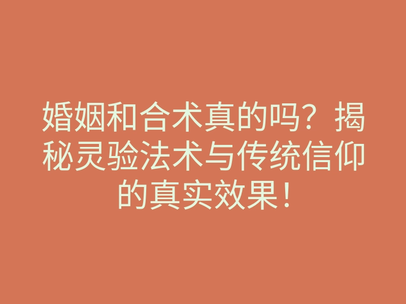 婚姻和合术真的吗？揭秘灵验法术与传统信仰的真实效果！