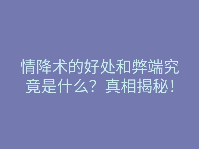 情降术的好处和弊端究竟是什么?真相揭秘!