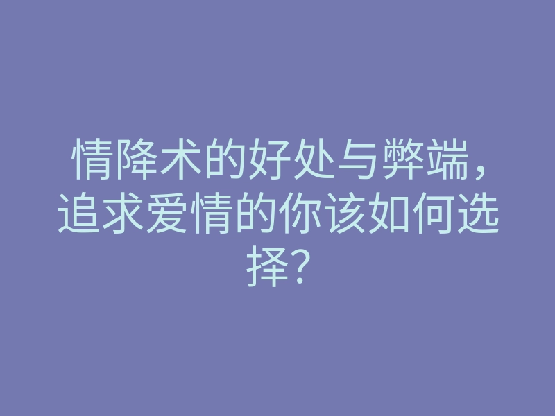 情降术的好处与弊端,追求爱情的你该如何选择?