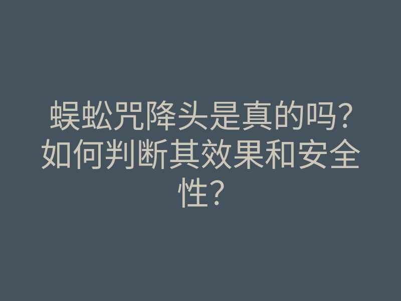 蜈蚣咒降头是真的吗?如何判断其效果和安全性?
