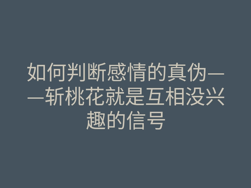 如何判断感情的真伪——斩桃花就是互相没兴趣的信号