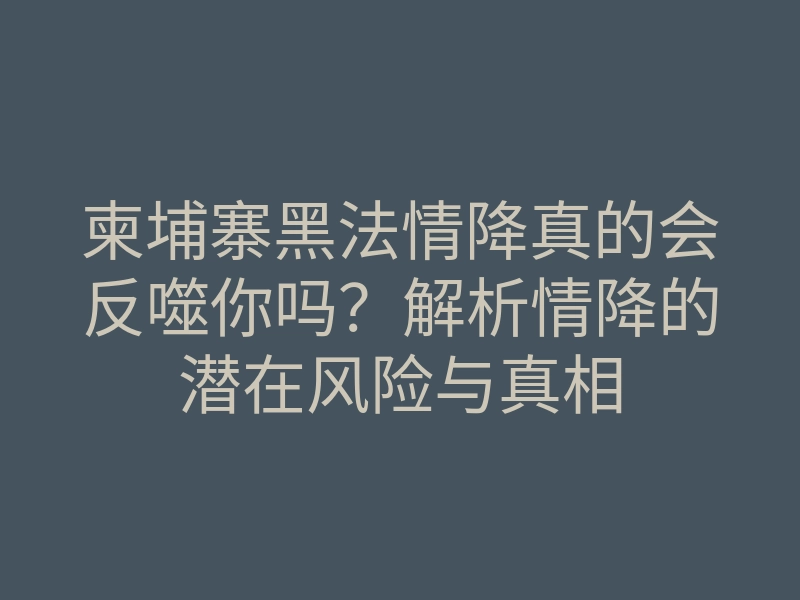 柬埔寨黑法情降真的会反噬你吗?解析情降的潜在风险与真相