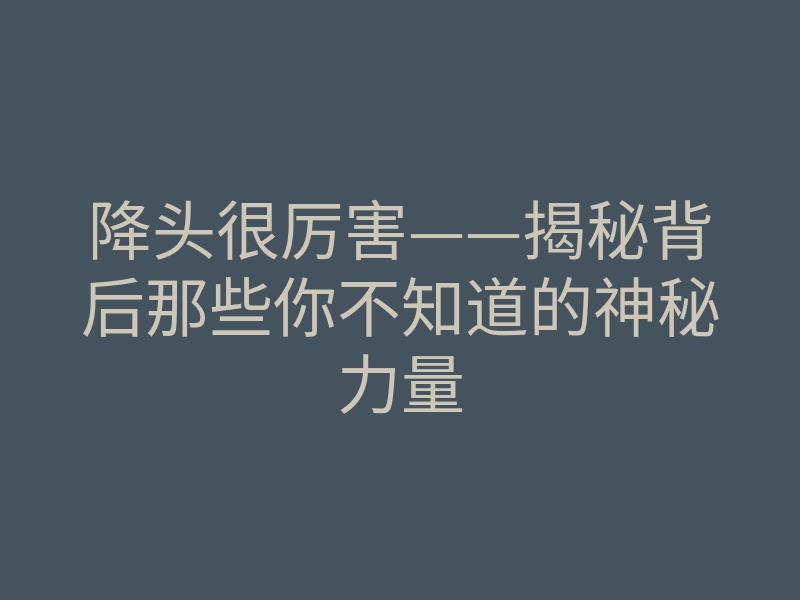 降头很厉害——揭秘背后那些你不知道的神秘力量