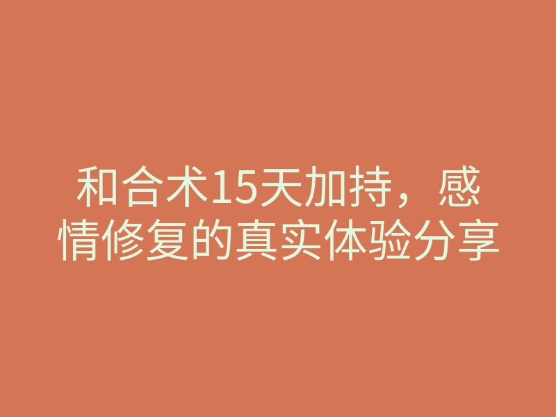 和合术15天加持,感情修复的真实体验分享
